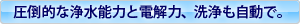 圧倒的な浄水能力と電解力、洗浄も自動で。